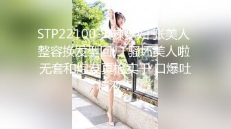 STP22100 火辣少妇 张美人 整容换发型回归 骚坯美人啦 无套和炮友真枪实干 口爆吐精液！