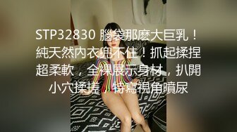 STP32830 腦袋那麽大巨乳！純天然內衣兜不住！抓起揉捏超柔軟，全裸展示身材，扒開小穴揉搓，特寫視角噴尿