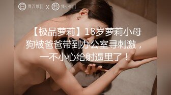 【极品萝莉】18岁萝莉小母狗被爸爸带到办公室寻刺激，一不小心给射逼里了！