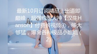 最新10月订阅精品！出道即巅峰，超强约炮大神【汉生Hanson】付费长视频④，够大够猛，爆肏各种极品小姐姐 (2)