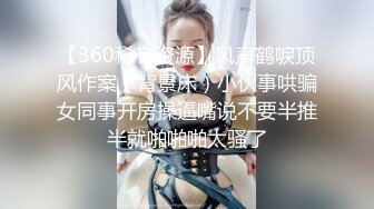 【360稀有资源】风声鹤唳顶风作案（背景床）小伙事哄骗女同事开房操逼嘴说不要半推半就啪啪啪太骚了