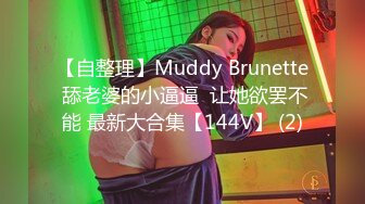 【自整理】Muddy Brunette 舔老婆的小逼逼  让她欲罢不能 最新大合集【144V】 (2)