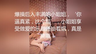 爆操后入丰满的小姐姐，‘你逼真紧，比个耶’，小姐姐享受做爱的乐趣还抽着烟，真是爽哦！