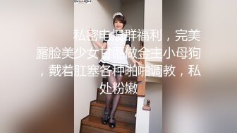 ⚫️⚫️私密电报群福利，完美露脸美少女甘愿做金主小母狗，戴着肛塞各种啪啪调教，私处粉嫩