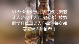 STP33868 极品学生妹完美的让人赞叹【大屁股猪猪】被男同学狂草真让人心痛还每次都要无套内射推荐！