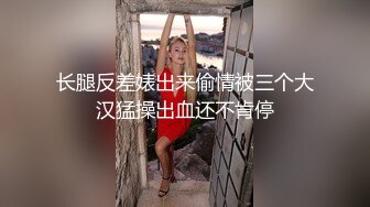 长腿反差婊出来偷情被三个大汉猛操出血还不肯停