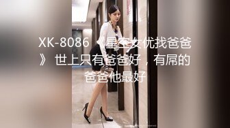 XK-8086 《星空女优找爸爸》 世上只有爸爸好，有屌的爸爸他最好