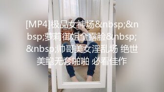 [MP4]极品女神场&nbsp;&nbsp;萝莉御姐全露脸&nbsp;&nbsp;帅哥美女淫乱场 绝世美鲍无套啪啪 必看佳作