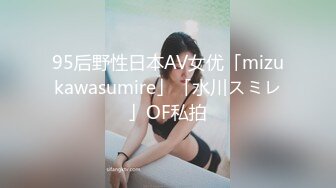 95后野性日本AV女优「mizukawasumire」「水川スミレ」OF私拍