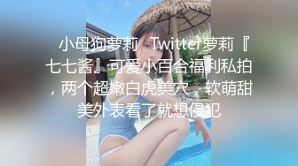 ✿小母狗萝莉✿Twitter萝莉『七七酱』可爱小百合福利私拍，两个超嫩白虎美穴，软萌甜美外表看了就想侵犯