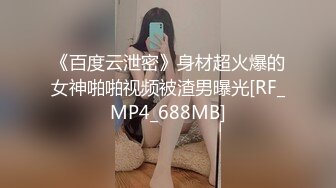 《百度云泄密》身材超火爆的女神啪啪视频被渣男曝光[RF_MP4_688MB]