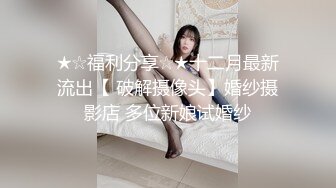 ★☆福利分享☆★十二月最新流出【 破解摄像头】婚纱摄影店 多位新娘试婚纱