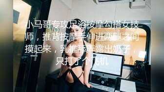 小马哥专攻足浴按摩勾搭女技师，推背按摩手伸进两腿之间摸起来，乳推舔弄露出奶子，只打了个飞机