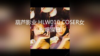 葫芦影业 HLW010 COSER女友爆操日