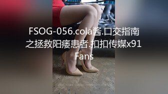 FSOG-056.cola酱.口交指南之拯救阳痿患者.扣扣传媒x91Fans