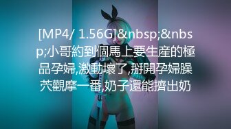 [MP4/ 1.56G]&nbsp;&nbsp;小哥約到個馬上要生産的極品孕婦,激動壞了,掰開孕婦臊茓觀摩一番,奶子還能擠出奶