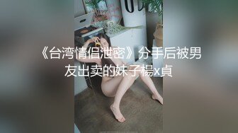 《台湾情侣泄密》分手后被男友出卖的妹子楊x貞