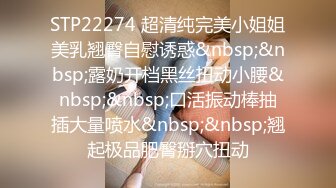 STP22274 超清纯完美小姐姐美乳翘臀自慰诱惑&nbsp;&nbsp;露奶开档黑丝扭动小腰&nbsp;&nbsp;口活振动棒抽插大量喷水&nbsp;&nbsp;翘起极品肥臀掰穴扭动