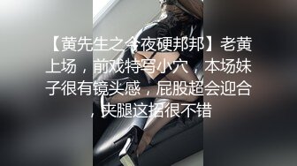 【黄先生之今夜硬邦邦】老黄上场，前戏特写小穴，本场妹子很有镜头感，屁股超会迎合，夹腿这招很不错