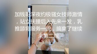 加钱哥深夜约极骚女技师激情，站立扶腰后入先来一发，乳推舔背服务一流，搞爽了继续来第二炮