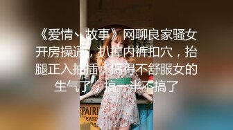 《爱情丶故事》网聊良家骚女开房操逼，扒掉内裤扣穴，抬腿正入抽插，搞得不舒服女的生气了，搞一半不搞了