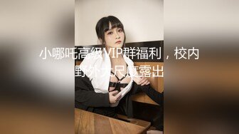 小哪吒高级VIP群福利，校内野外大尺度露出