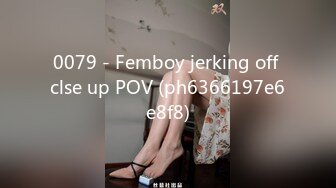 0079 - Femboy jerking off clse up POV (ph6366197e6e8f8)