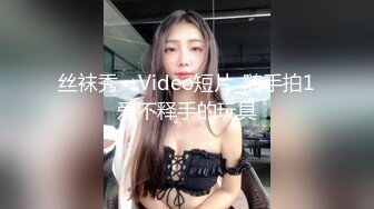 丝袜秀→Video短片_随手拍1爱不释手的玩具