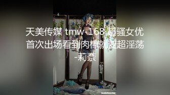 天美传媒 tmw-168 超骚女优首次出场看到肉棒就变超淫荡-莉奈