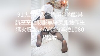 91大屌神人不惜重金約戰某航空空姐制服黑絲美腿動作生猛火爆堪比AV對白淫蕩1080P超清