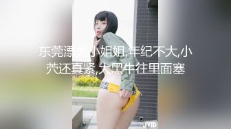 东莞漂亮小姐姐,年纪不大,小茓还真紧,大黑牛往里面塞