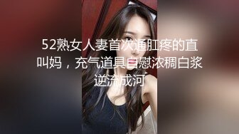 52熟女人妻首次通肛疼的直叫妈，充气道具自慰浓稠白浆逆流成河