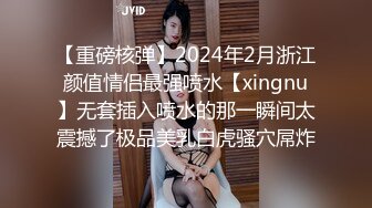 【重磅核弹】2024年2月浙江颜值情侣最强喷水【xingnu】无套插入喷水的那一瞬间太震撼了极品美乳白虎骚穴屌炸