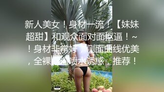 新人美女！身材一流！【妹妹超甜】和观众面对面抠逼！~！身材非常好，侧面曲线优美，全裸抠逼喷水诱惑，推荐！