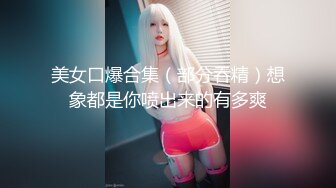 美女口爆合集（部分吞精）想象都是你喷出来的有多爽