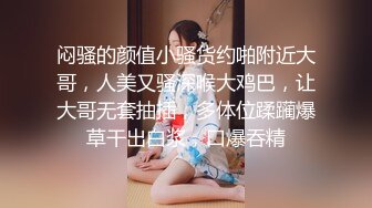 闷骚的颜值小骚货约啪附近大哥，人美又骚深喉大鸡巴，让大哥无套抽插，多体位蹂躏爆草干出白浆，口爆吞精