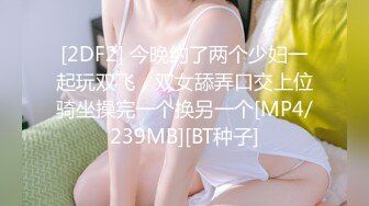 [2DF2] 今晚约了两个少妇一起玩双飞，双女舔弄口交上位骑坐操完一个换另一个[MP4/239MB][BT种子]