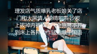 理发店气质爆乳老板娘关了店门和大屌情人偷情啪啪 沙发上拔掉内裤操了一会施展不开到床上各种动作猛插爆干国语!