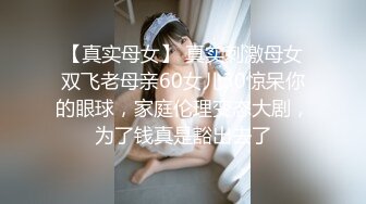 【真实母女】 真实刺激母女双飞老母亲60女儿30惊呆你的眼球，家庭伦理变态大剧，为了钱真是豁出去了