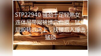 STP22940 骚劲十足轻熟女，连体吊带网袜揉穴自摸，猛操屁股转战床上，扶腰后入撞击猛顶