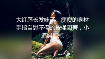 大红唇长发妹子，瘦瘦的身材手指自慰不停的按揉阴蒂，小道具自慰