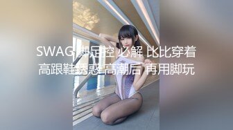 SWAG 脚足控 必解 比比穿着高跟鞋诱惑 高潮后 再用脚玩