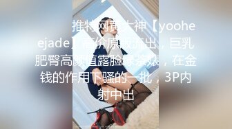 ⚫️⚫️推特网黄大神【yooheejade】高价原版流出，巨乳肥臀高颜值露脸绿茶婊，在金钱的作用下骚的一批，3P内射中出