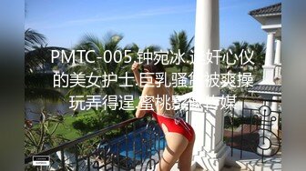 PMTC-005.钟宛冰.迷奸心仪的美女护士.巨乳骚货被爽操玩弄得逞.蜜桃影像传媒