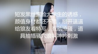 短发黑丝露脸大学生的诱惑，颜值身材都还不错，掰开逼逼给狼友看特写，互动撩骚，道具抽插骚穴浪叫呻吟刺激