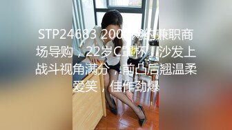 STP24683 2000网约兼职商场导购，22岁C罩杯，沙发上战斗视角满分，前凸后翘温柔爱笑，佳作劲爆