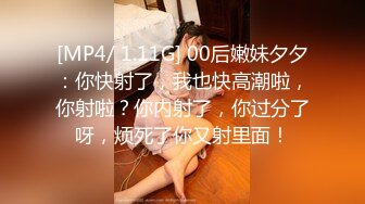 [MP4/ 1.11G] 00后嫩妹夕夕：你快射了，我也快高潮啦，你射啦？你内射了，你过分了呀，烦死了你又射里面！