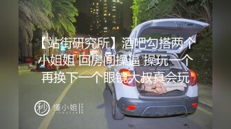 【站街研究所】酒吧勾搭两个小姐姐 回房间操逼 操玩一个再换下一个眼镜大叔真会玩