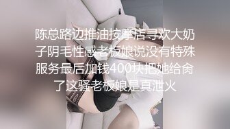 陈总路边推油按摩店寻欢大奶子阴毛性感老板娘说没有特殊服务最后加钱400块把她给肏了这骚老板娘是真泄火