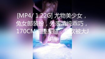 [MP4/ 1.22G] 尤物美少女，兔女郎装扮，外表清纯乖巧，170CM细腰美腿，喜欢被大JB插